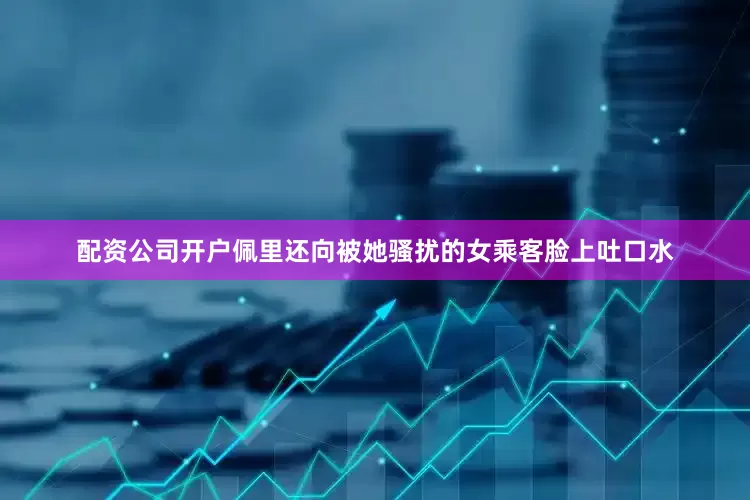 配资公司开户佩里还向被她骚扰的女乘客脸上吐口水