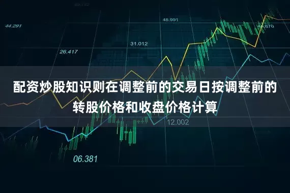 配资炒股知识则在调整前的交易日按调整前的转股价格和收盘价格计算