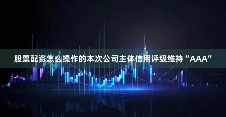 股票配资怎么操作的本次公司主体信用评级维持“AAA”
