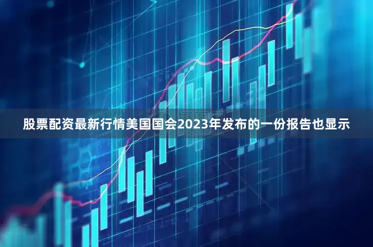 股票配资最新行情美国国会2023年发布的一份报告也显示