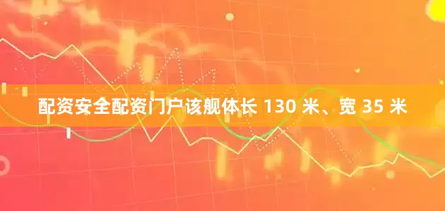 配资安全配资门户该舰体长 130 米、宽 35 米