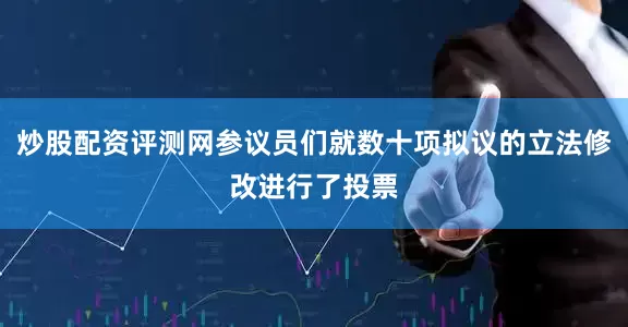 炒股配资评测网参议员们就数十项拟议的立法修改进行了投票
