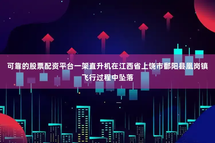 可靠的股票配资平台一架直升机在江西省上饶市鄱阳县凰岗镇飞行过程中坠落