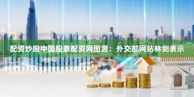 配资炒股中国股票配资网图源：外交部网站　　林剑表示