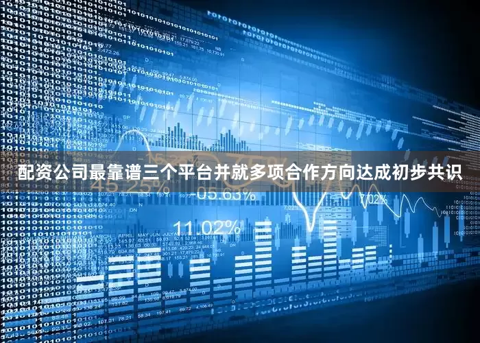 配资公司最靠谱三个平台并就多项合作方向达成初步共识