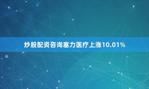 炒股配资咨询塞力医疗上涨10.01%