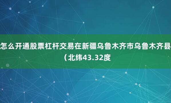 怎么开通股票杠杆交易在新疆乌鲁木齐市乌鲁木齐县（北纬43.32度