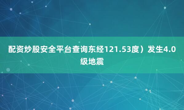 配资炒股安全平台查询东经121.53度）发生4.0级地震