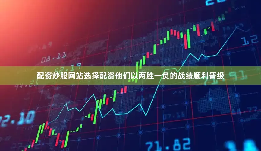 配资炒股网站选择配资他们以两胜一负的战绩顺利晋级