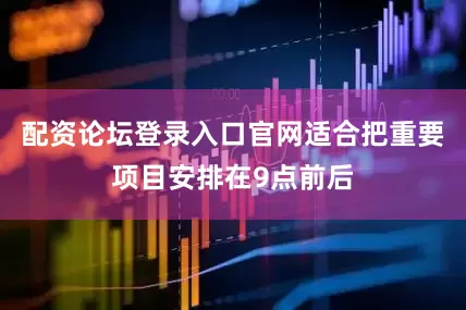 配资论坛登录入口官网适合把重要项目安排在9点前后