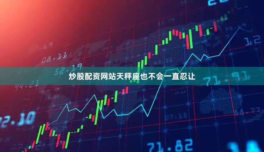 炒股配资网站天秤座也不会一直忍让