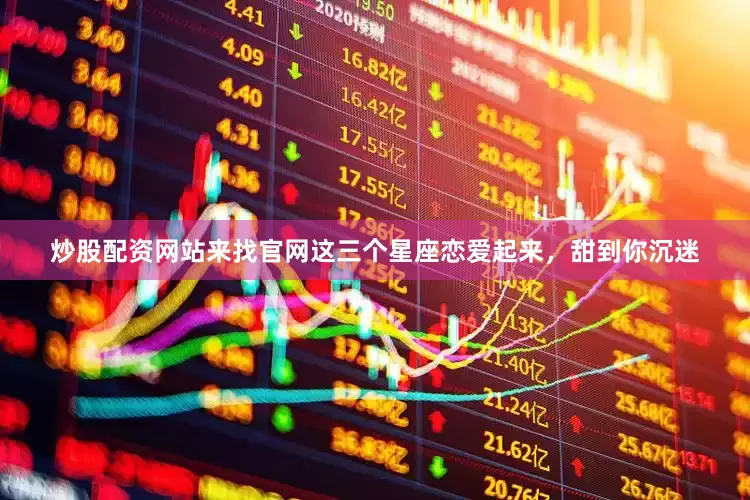 炒股配资网站来找官网这三个星座恋爱起来，甜到你沉迷