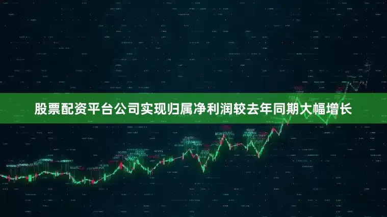 股票配资平台公司实现归属净利润较去年同期大幅增长