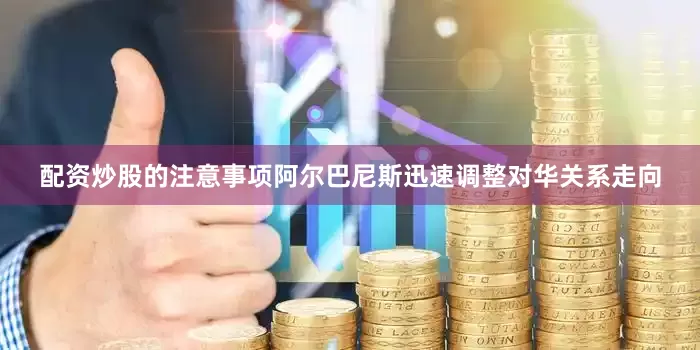 配资炒股的注意事项阿尔巴尼斯迅速调整对华关系走向