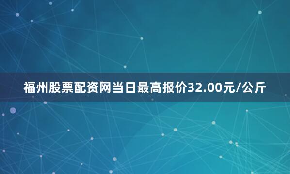 福州股票配资网当日最高报价32.00元/公斤