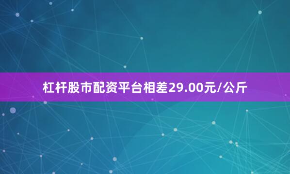 杠杆股市配资平台相差29.00元/公斤