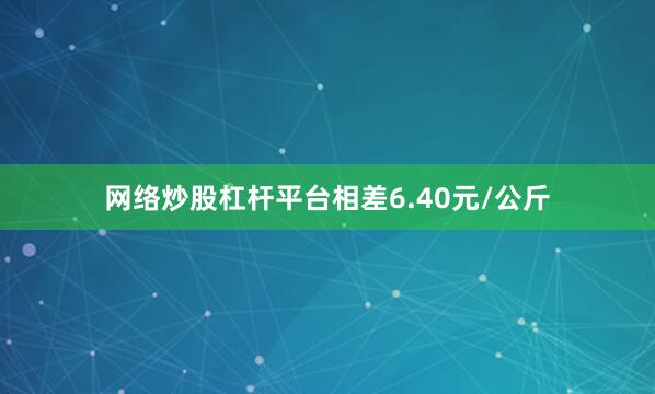 网络炒股杠杆平台相差6.40元/公斤