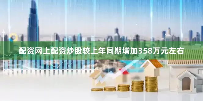 配资网上配资炒股较上年同期增加358万元左右