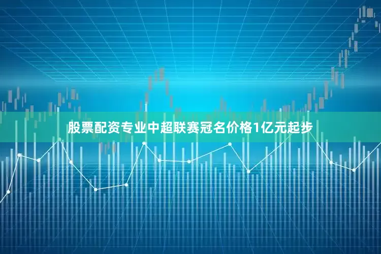 股票配资专业中超联赛冠名价格1亿元起步