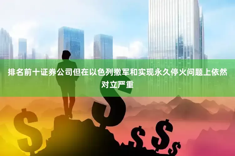 排名前十证券公司但在以色列撤军和实现永久停火问题上依然对立严重