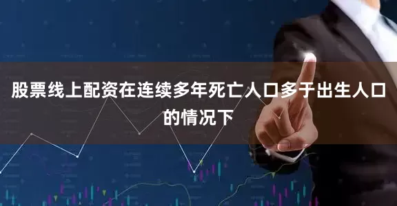 股票线上配资在连续多年死亡人口多于出生人口的情况下