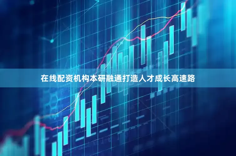在线配资机构本研融通打造人才成长高速路