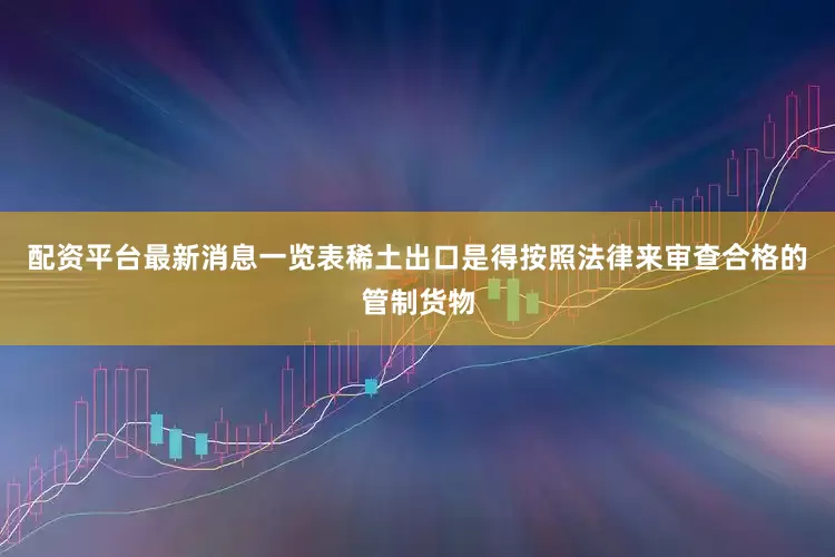 配资平台最新消息一览表稀土出口是得按照法律来审查合格的管制货物