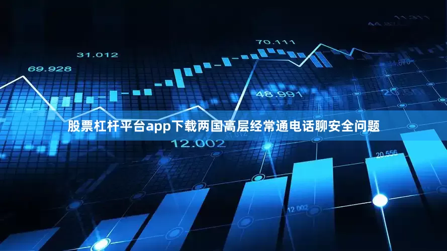 股票杠杆平台app下载两国高层经常通电话聊安全问题