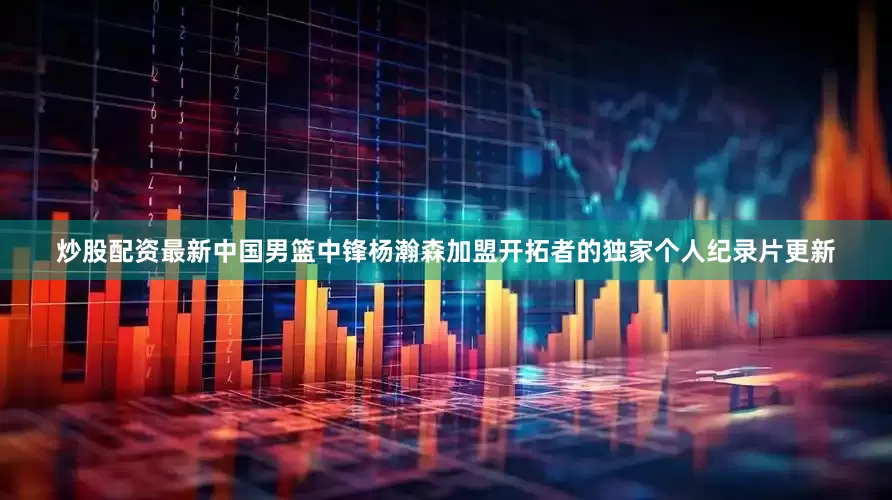 炒股配资最新中国男篮中锋杨瀚森加盟开拓者的独家个人纪录片更新