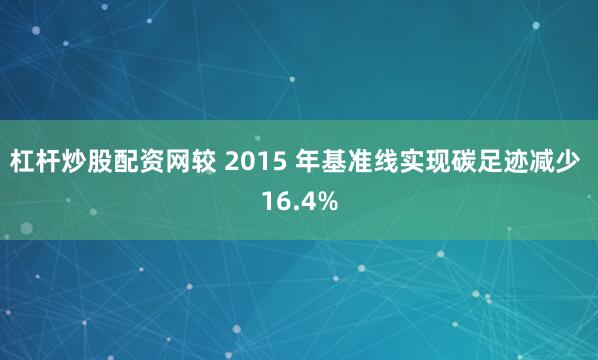 杠杆炒股配资网较 2015 年基准线实现碳足迹减少 16.4%