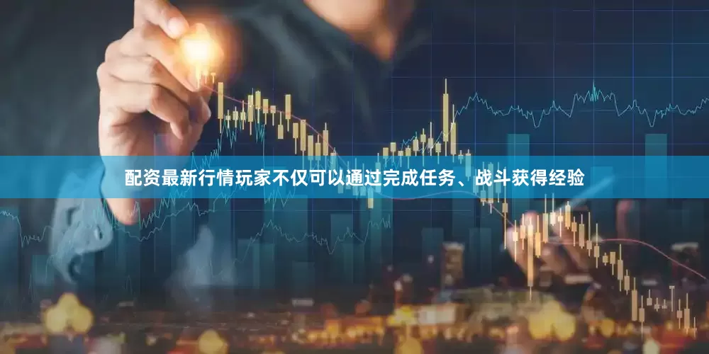 配资最新行情玩家不仅可以通过完成任务、战斗获得经验
