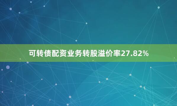 可转债配资业务转股溢价率27.82%
