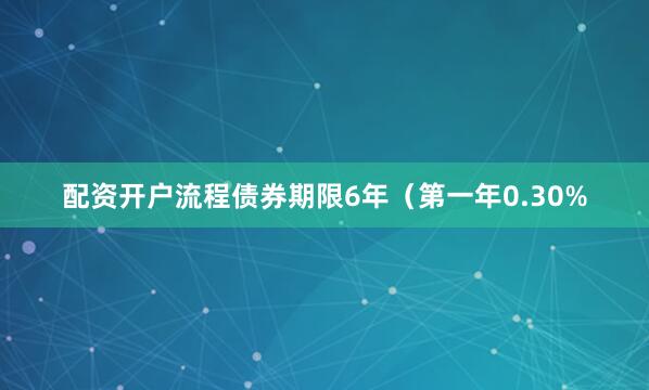 配资开户流程债券期限6年（第一年0.30%