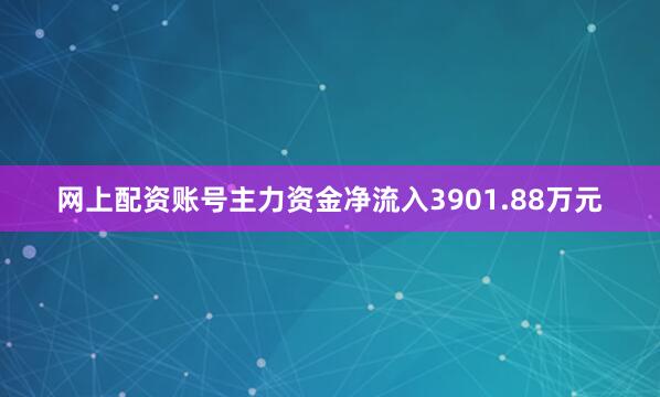 网上配资账号主力资金净流入3901.88万元