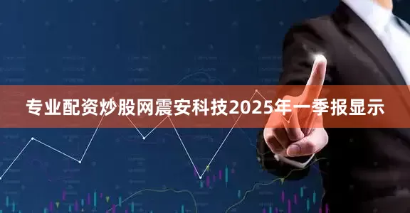 专业配资炒股网震安科技2025年一季报显示