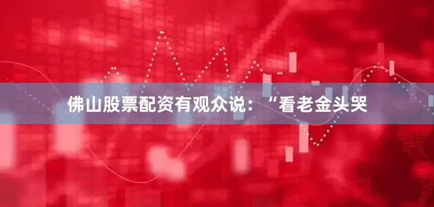 佛山股票配资有观众说：“看老金头哭