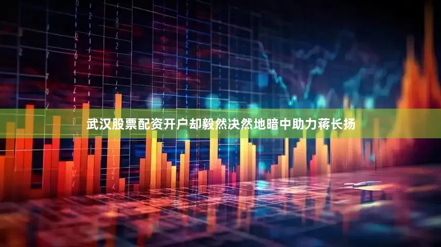 武汉股票配资开户却毅然决然地暗中助力蒋长扬