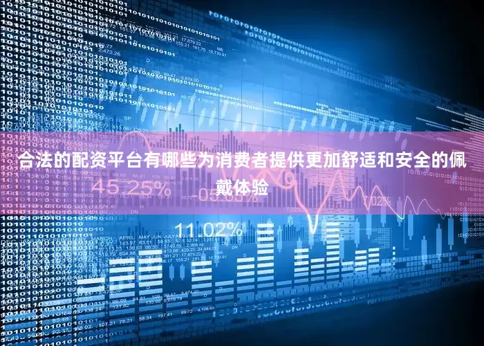 合法的配资平台有哪些为消费者提供更加舒适和安全的佩戴体验