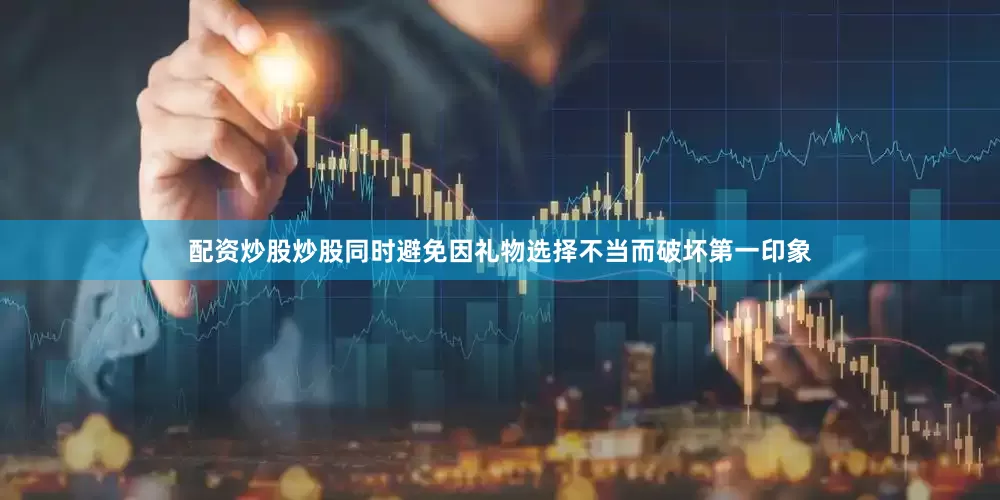 配资炒股炒股同时避免因礼物选择不当而破坏第一印象