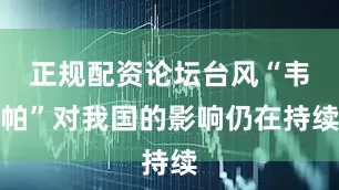 正规配资论坛台风“韦帕”对我国的影响仍在持续