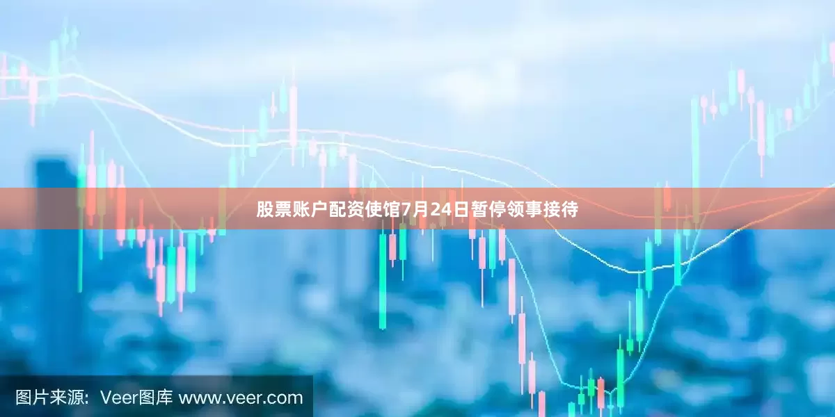 股票账户配资使馆7月24日暂停领事接待