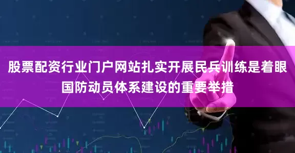 股票配资行业门户网站扎实开展民兵训练是着眼国防动员体系建设的重要举措