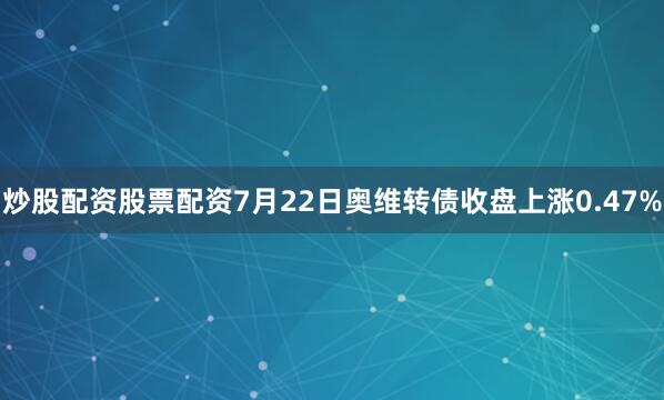 炒股配资股票配资7月22日奥维转债收盘上涨0.47%