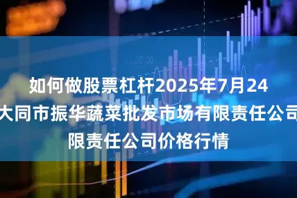 如何做股票杠杆2025年7月24日山西省大同市振华蔬菜批发市场有限责任公司价格行情