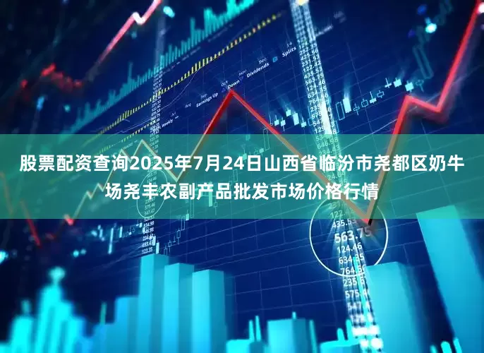 股票配资查询2025年7月24日山西省临汾市尧都区奶牛场尧丰农副产品批发市场价格行情