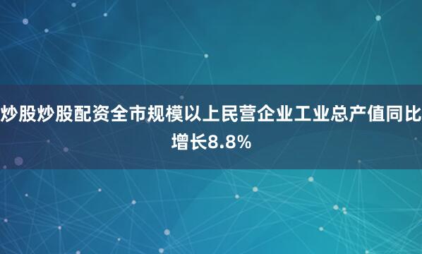 炒股炒股配资全市规模以上民营企业工业总产值同比增长8.8%