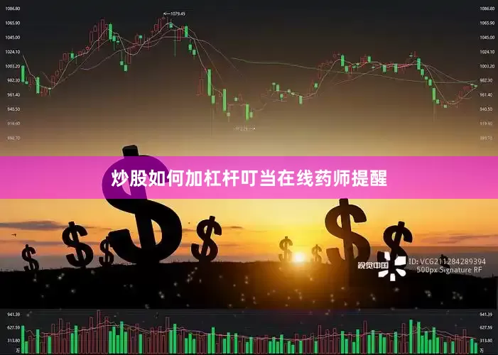 炒股如何加杠杆　　叮当在线药师提醒