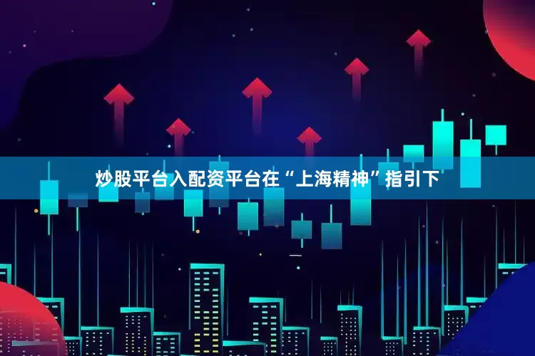 炒股平台入配资平台在“上海精神”指引下