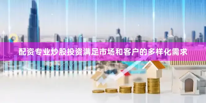 配资专业炒股投资满足市场和客户的多样化需求