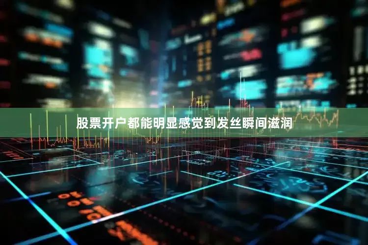股票开户都能明显感觉到发丝瞬间滋润